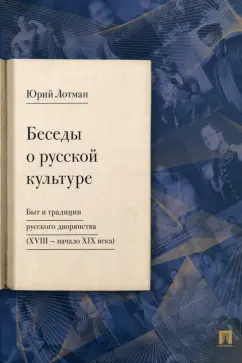 Юрий Лотман: Беседы о русской культуре. Быт и традиции русского дворянства XVIII — начало XIX века