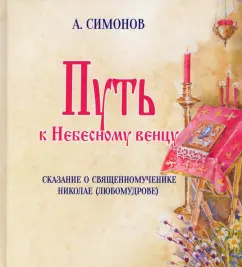 Альфред Симонов: Путь к Небесному венцу. Сказание о священномученике Николае (Любомудрове)