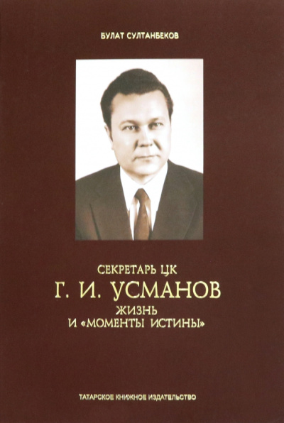 Булат Султанбеков: Секретарь ЦК Г.И.Усманов. Жизнь и "Моменты истины"