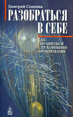 Дмитрий Семеник: Разобраться в себе. Как справиться с духовными проблемами