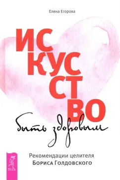 Елена Егорова: Искусство быть здоровым. Рекомендации целителя Бориса Голдовского