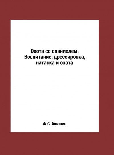 Ф. Акишин: Охота со спаниелем. Воспитание, дрессировка, натаска и охота