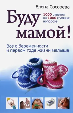 Елена Сосорева: Буду мамой! Все о беременности и первом годе жизни малыша. 1000 ответов на 1000 главных вопросов