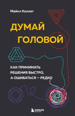 Майкл Каллет: Думай головой. Как принимать решения быстро, а ошибаться — редко