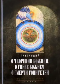 Лактанций: О творении Божием. О гневе Божием. О смерти гонителей. Эпитомы Божественных установлений