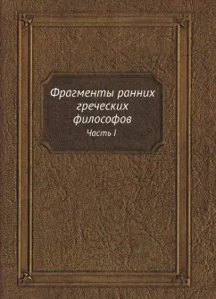 Фрагменты ранних греческих философов. Часть I От эпических теокосмогоний до возникновения атомистики