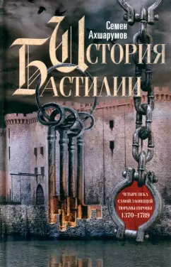Семен Ахшарумов: История Бастилии. Четыре века самой зловещей тюрьмы Европы. 1370-1789