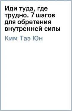 Таэ Ким: Иди туда, где трудно. 7 шагов для обретения внутренней силы