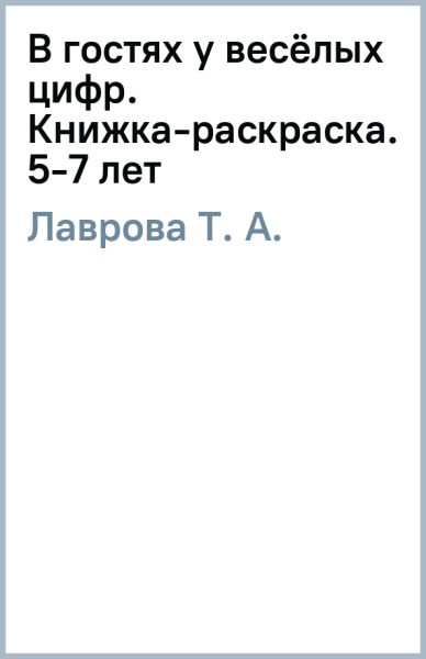 Т. Лаврова: В гостях у весёлых цифр. Книжка-раскраска. 5-7 лет