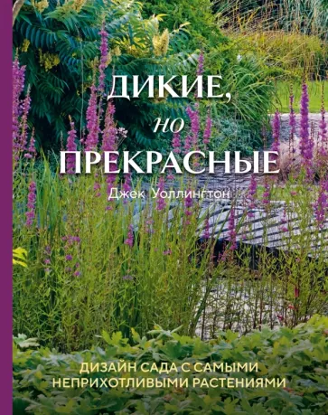 Джек Уоллингтон: Дикие, но прекрасные. Дизайн сада с самыми неприхотливыми растениями