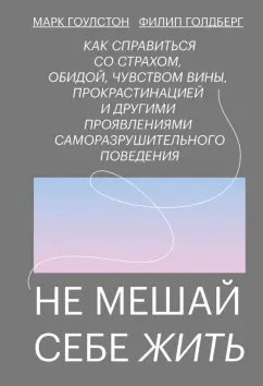 Гоулстон, Голдберг: Не мешай себе жить. Как справиться со страхом, обидой, чувством вины, прокрастинацией