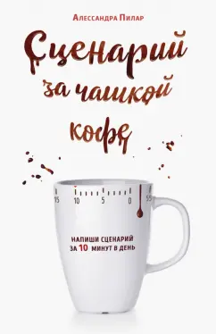 Алессандра Пилар: Сценарий за чашкой кофе. Напиши сценарий за 10 минут в день