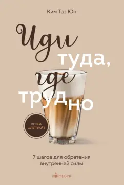 Таэ Ким: Иди туда, где трудно. 7 шагов для обретения внутренней силы