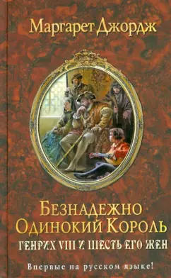 Маргарет Джордж: Безнадежно одинокий король. Генрих VIII и шесть его жен