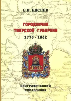 Сергей Евсеев: Городничие Тверской губернии. 1775–1862 гг. Биографический справочник
