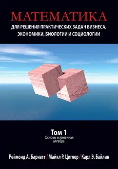 Барнетт, Циглер, Байлин: Математика для решения практических задач бизнеса, экономики, биологии и социологии. Том 1. Основы