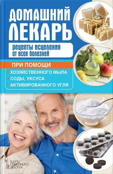 Домашний лекарь. Рецепты исцеления от всех болезней при помощи хозяйственного мыла, соды, уксуса