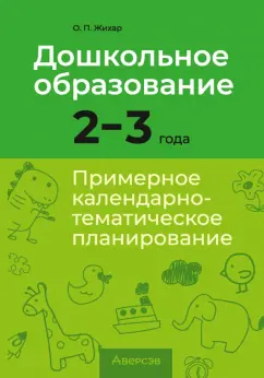 Ольга Жихар: Дошкольное образование. 2-3 года. Примерное календарно-тематическое планирование