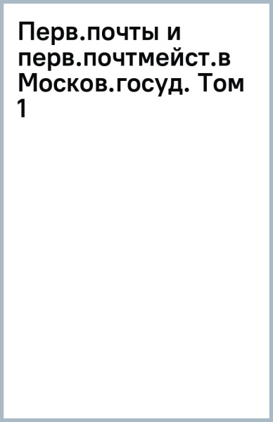 Первые почты и первые почтмейстеры в Московском государстве. Том 1
