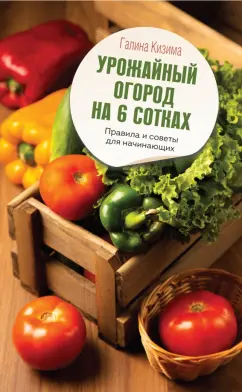 Галина Кизима: Урожайный огород на 6 сотках. Правила и советы для начинающих