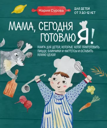 Мария Сурова: Мама, сегодня готовлю я! Книга для детей, которые хотят приготовить пиццу, блинчики и наггетсы
