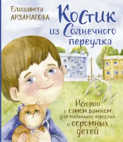 Елизавета Арзамасова: Костик из Солнечного переулка. Истории о самом важном для маленьких взрослых и огромных детей