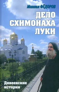 Михаил Федоров: Дело схимонаха Луки. Дивеевские истории