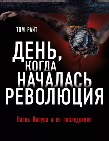 Том Райт: День, когда началась Революция. Казнь Иисуса и ее последствия