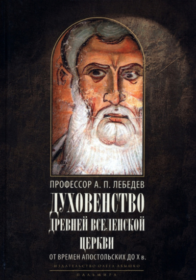 Алексей Лебедев: Духовенство древней Вселенской Церкви от времен апостольских до X в.
