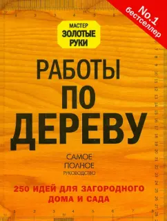 Работы по дереву. 250 идей для загородного дома и сада