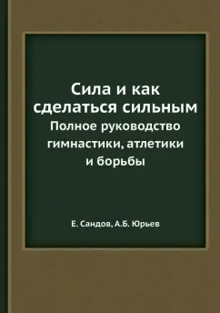 Сандов, Юрьев: Сила и как сделаться сильным. Полное руководство гимнастики, атлетики и борьбы