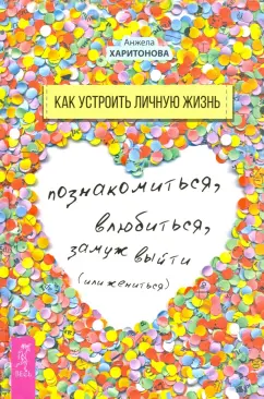 Анжела Харитонова: Как устроить личную жизнь. Познакомиться, влюбиться, замуж выйти или жениться