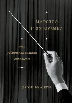 Джон Мосери: Маэстро и их музыка. Как работают великие дирижеры