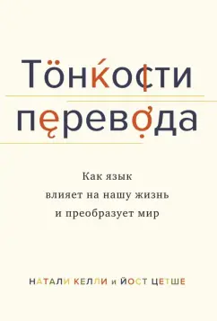 Келли, Цетше: Тонкости перевода. Как язык влияет на нашу жизнь и преобразует мир
