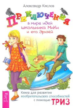 Александр Кислов: Приключения в мире идей школьника МиКи и его друзей. Книга для развития изобретательских способност.