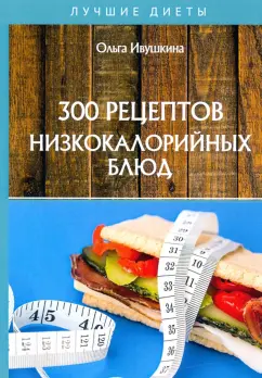 Ольга Ивушкина: 300 рецептов низкокалорийных блюд