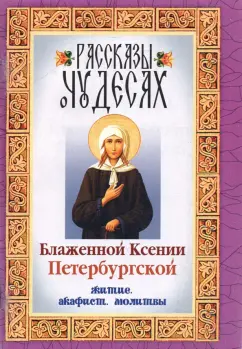 Рассказы о чудесах Блаженной Ксении Петербургской. Житие. Акафист. Молитвы