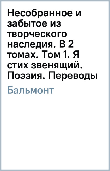 Константин Бальмонт: Несобранное и забытое из творческого наследия. В 2 томах. Том 1. Я стих звенящий. Поэзия. Переводы