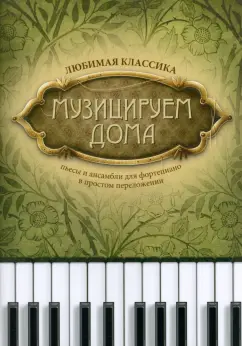 Музицируем дома. Любимая классика. Пьесы и ансамбли для фортепиано в простом переложении