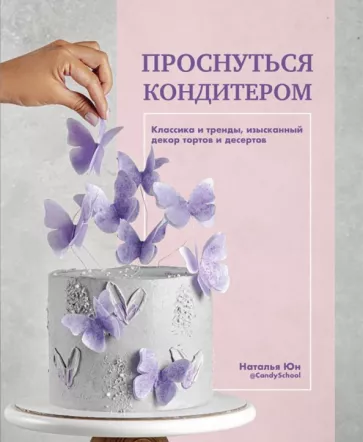 Наталья Юн: Проснуться кондитером. Классика и тренды, изысканный декор тортов и десертов