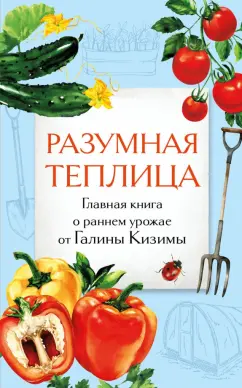 Галина Кизима: Разумная теплица. Главная книга о раннем урожае от Галины Кизимы