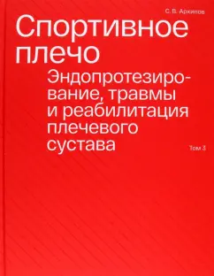 Сергей Архипов: Спортивное плечо. В 3-х томах. Том 3. Эндопротезирование, травмы и реабилитация плечевого сустава