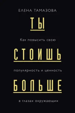 Елена Тамазова: Ты стоишь больше. Как повысить свою популярность и ценность в глазах окружающих