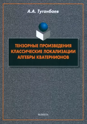 Аскар Туганбаев: Тензорные произведения. Классические локализации. Алгебры кватернионов. Монография