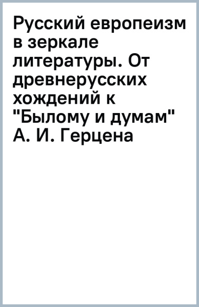 Русский европеизм в зеркале литературы. От древнерусских хождений к "Былому и думам" А. И. Герцена