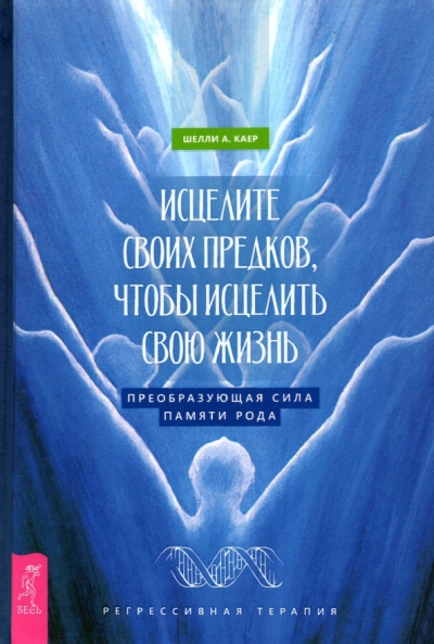 Шелли Каер: Исцелите своих предков, чтобы исцелить свою жизнь. Преобразующая сила памяти рода