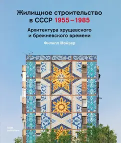 Филипп Мойзер: Жилищное строительство в СССР 1955–1985. Архитектура хрущевского и брежневского времени