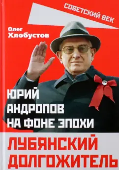 Олег Хлобустов: Лубянский долгожитель. Юрий Андропов на фоне эпохи