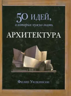 Филипп Уилкинсон: Архитектура. 50 идей, о которых нужно знать