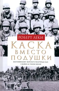 Роберт Леки: Каска вместо подушки. Воспоминания морского пехотинца США о войне на Тихом океане